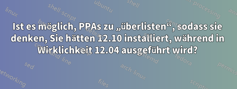 Ist es möglich, PPAs zu „überlisten“, sodass sie denken, Sie hätten 12.10 installiert, während in Wirklichkeit 12.04 ausgeführt wird?