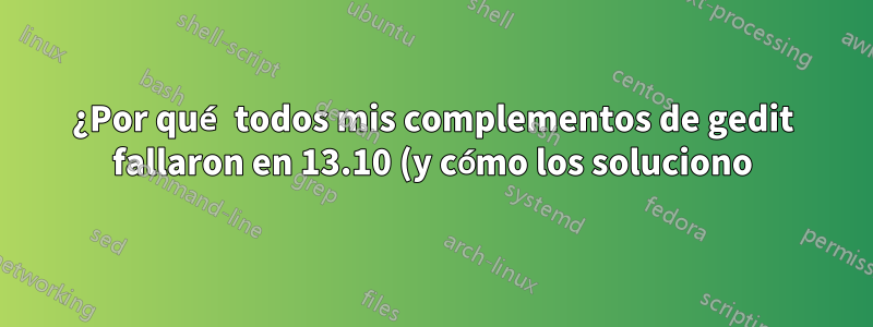 ¿Por qué todos mis complementos de gedit fallaron en 13.10 (y cómo los soluciono)?
