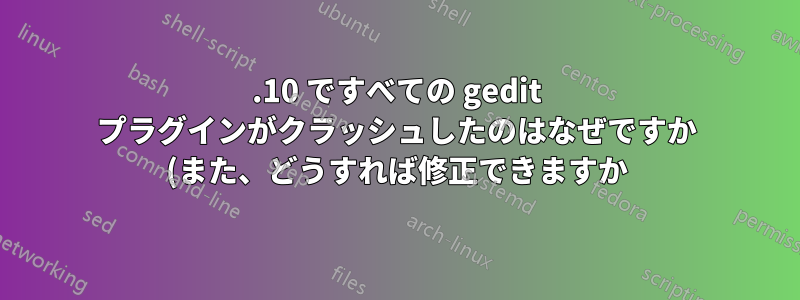 13.10 ですべての gedit プラグインがクラッシュしたのはなぜですか (また、どうすれば修正できますか)?