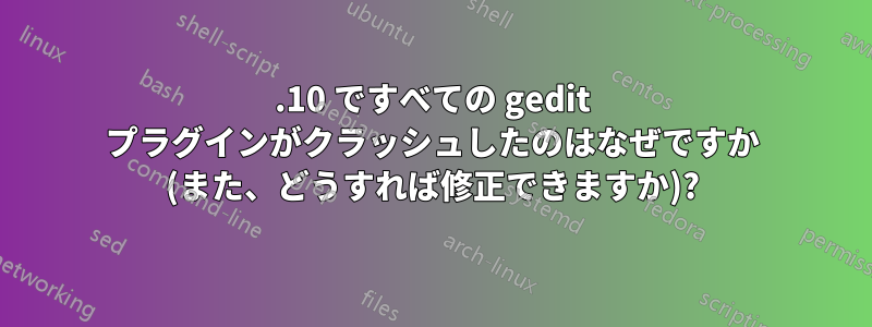 13.10 ですべての gedit プラグインがクラッシュしたのはなぜですか (また、どうすれば修正できますか)?