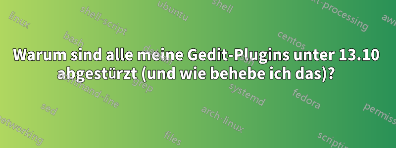 Warum sind alle meine Gedit-Plugins unter 13.10 abgestürzt (und wie behebe ich das)?