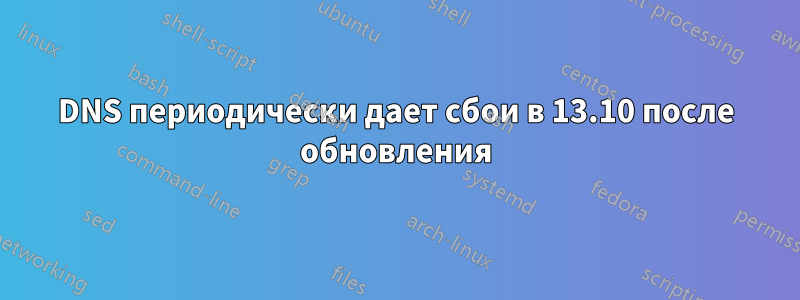 DNS периодически дает сбои в 13.10 после обновления