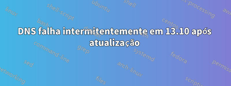 DNS falha intermitentemente em 13.10 após atualização