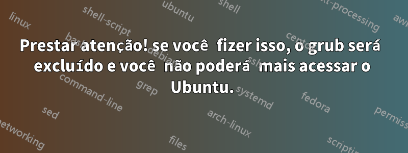 Prestar atenção! se você fizer isso, o grub será excluído e você não poderá mais acessar o Ubuntu.