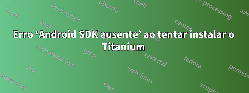 Erro ‘Android SDK ausente’ ao tentar instalar o Titanium