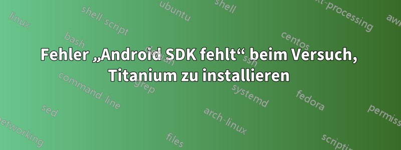 Fehler „Android SDK fehlt“ beim Versuch, Titanium zu installieren