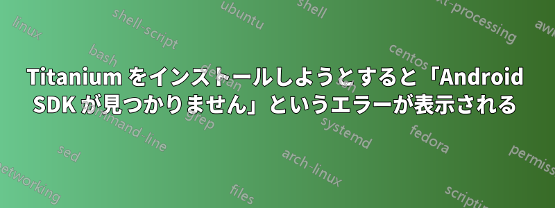 Titanium をインストールしようとすると「Android SDK が見つかりません」というエラーが表示される