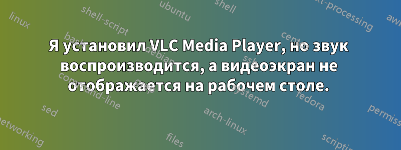 Я установил VLC Media Player, но звук воспроизводится, а видеоэкран не отображается на рабочем столе.