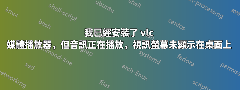 我已經安裝了 vlc 媒體播放器，但音訊正在播放，視訊螢幕未顯示在桌面上