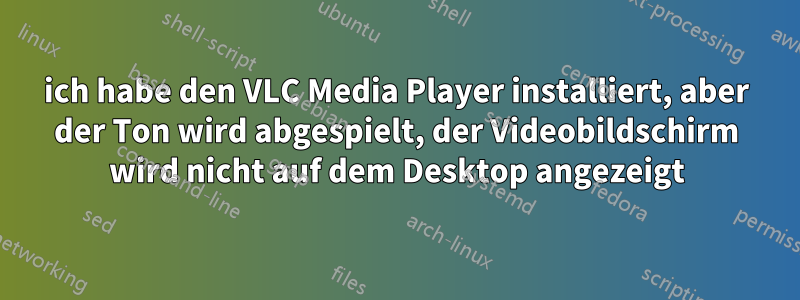 ich habe den VLC Media Player installiert, aber der Ton wird abgespielt, der Videobildschirm wird nicht auf dem Desktop angezeigt