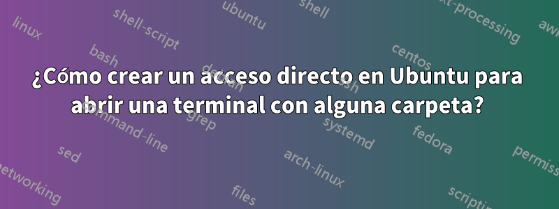 ¿Cómo crear un acceso directo en Ubuntu para abrir una terminal con alguna carpeta?