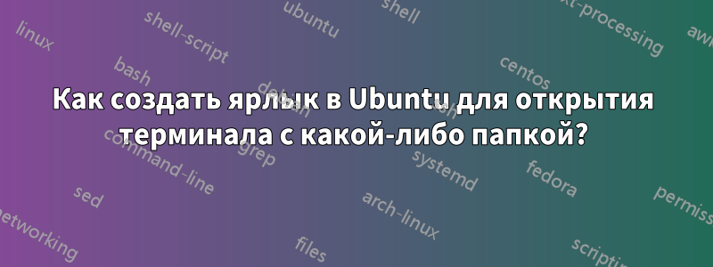 Как создать ярлык в Ubuntu для открытия терминала с какой-либо папкой?