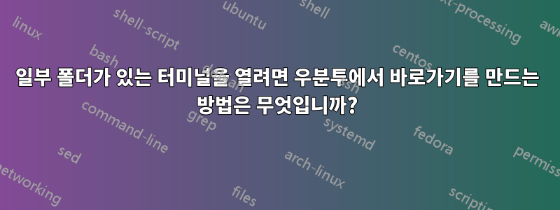 일부 폴더가 있는 터미널을 열려면 우분투에서 바로가기를 만드는 방법은 무엇입니까?