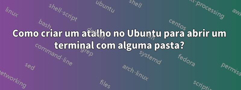 Como criar um atalho no Ubuntu para abrir um terminal com alguma pasta?