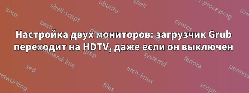 Настройка двух мониторов: загрузчик Grub переходит на HDTV, даже если он выключен