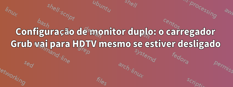 Configuração de monitor duplo: o carregador Grub vai para HDTV mesmo se estiver desligado