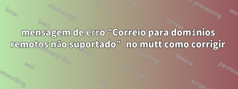 mensagem de erro "Correio para domínios remotos não suportado" no mutt como corrigir