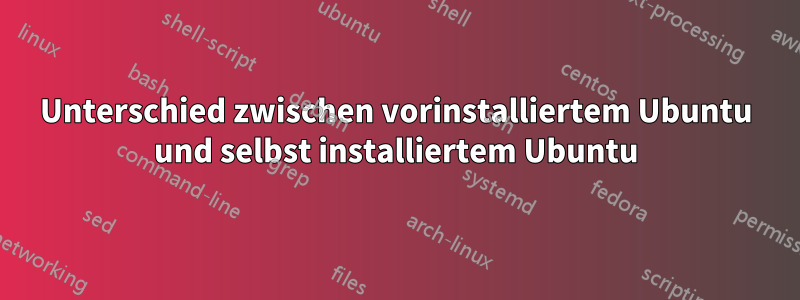 Unterschied zwischen vorinstalliertem Ubuntu und selbst installiertem Ubuntu