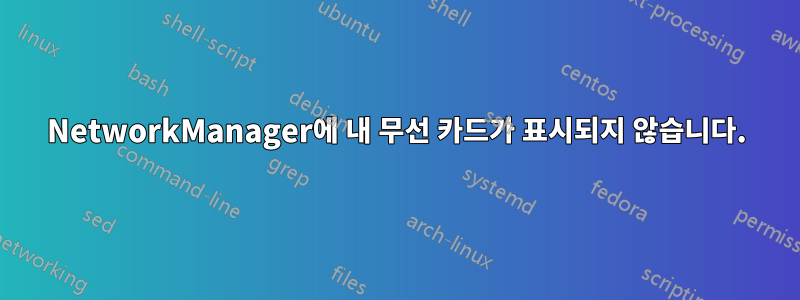 NetworkManager에 내 무선 카드가 표시되지 않습니다.