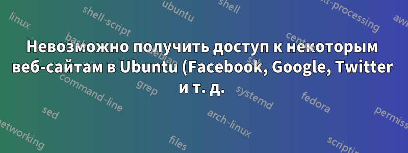 Невозможно получить доступ к некоторым веб-сайтам в Ubuntu (Facebook, Google, Twitter и т. д.)