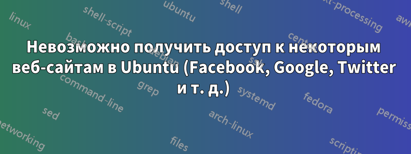 Невозможно получить доступ к некоторым веб-сайтам в Ubuntu (Facebook, Google, Twitter и т. д.)