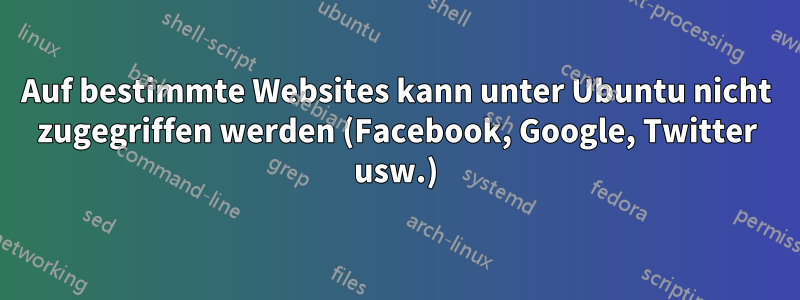 Auf bestimmte Websites kann unter Ubuntu nicht zugegriffen werden (Facebook, Google, Twitter usw.)