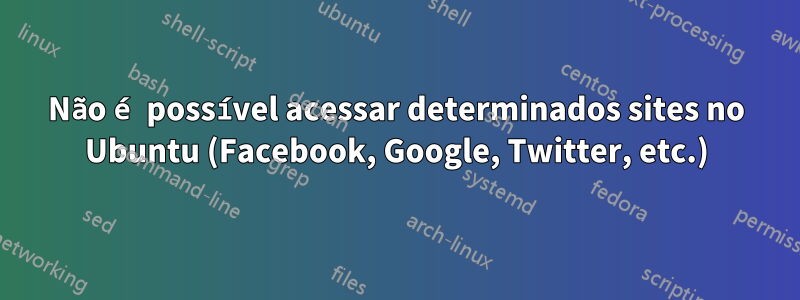 Não é possível acessar determinados sites no Ubuntu (Facebook, Google, Twitter, etc.)