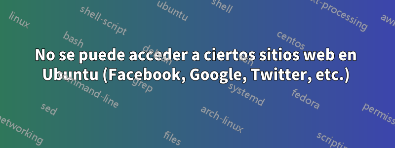 No se puede acceder a ciertos sitios web en Ubuntu (Facebook, Google, Twitter, etc.)