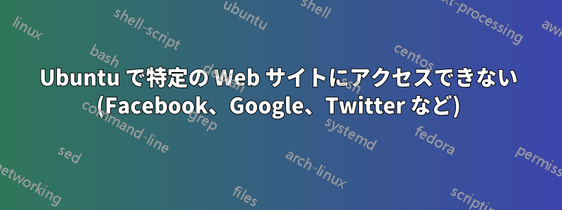 Ubuntu で特定の Web サイトにアクセスできない (Facebook、Google、Twitter など)