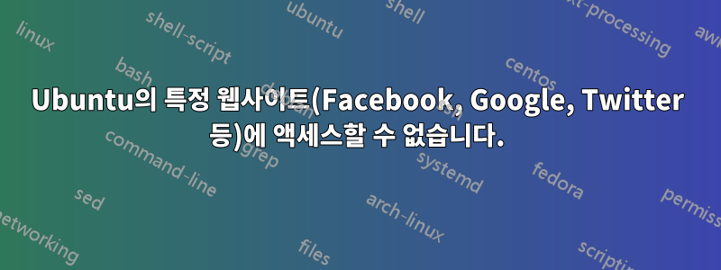 Ubuntu의 특정 웹사이트(Facebook, Google, Twitter 등)에 액세스할 수 없습니다.