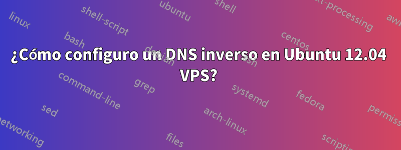 ¿Cómo configuro un DNS inverso en Ubuntu 12.04 VPS?