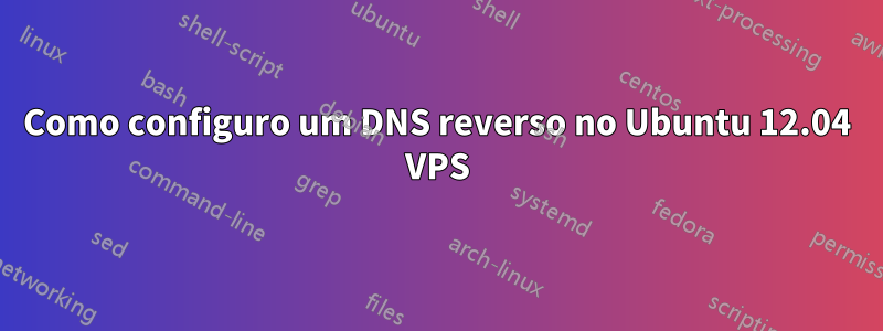 Como configuro um DNS reverso no Ubuntu 12.04 VPS