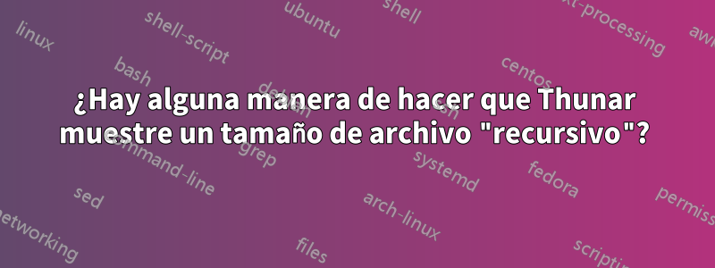 ¿Hay alguna manera de hacer que Thunar muestre un tamaño de archivo "recursivo"?