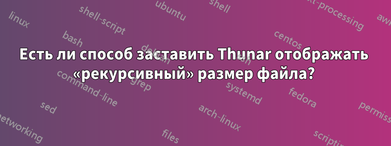 Есть ли способ заставить Thunar отображать «рекурсивный» размер файла?