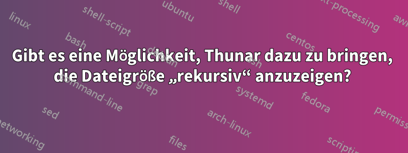 Gibt es eine Möglichkeit, Thunar dazu zu bringen, die Dateigröße „rekursiv“ anzuzeigen?