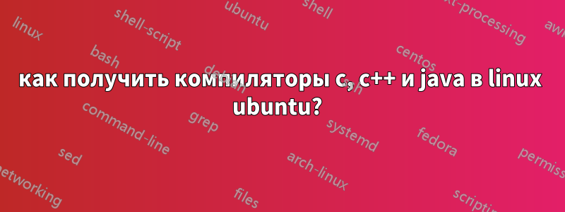 как получить компиляторы c, c++ и java в linux ubuntu? 