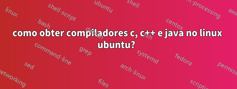 como obter compiladores c, c++ e java no linux ubuntu? 