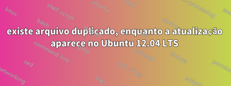 existe arquivo duplicado, enquanto a atualização aparece no Ubuntu 12.04 LTS