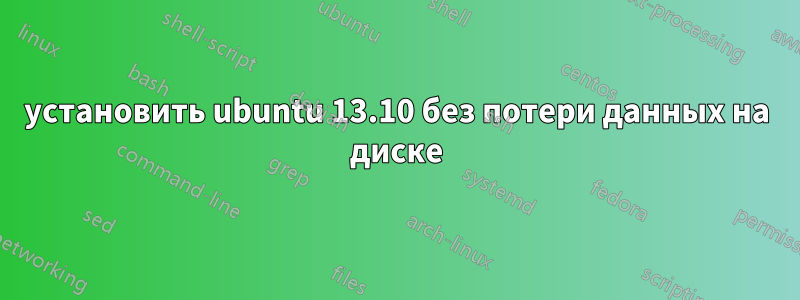 установить ubuntu 13.10 без потери данных на диске