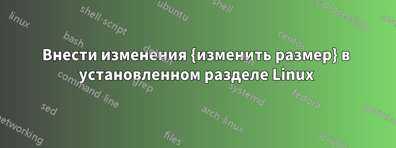 Внести изменения {изменить размер} в установленном разделе Linux