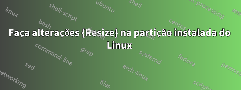 Faça alterações {Resize} na partição instalada do Linux