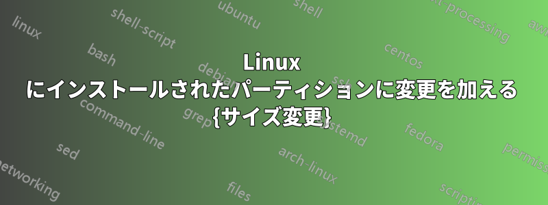 Linux にインストールされたパーティションに変更を加える {サイズ変更}