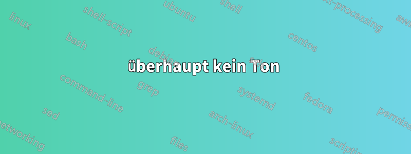 überhaupt kein Ton