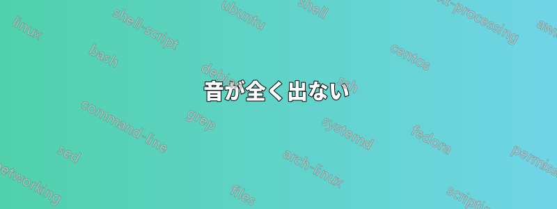 音が全く出ない