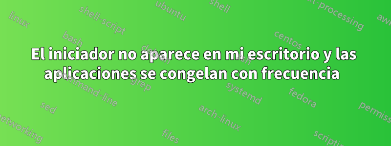 El iniciador no aparece en mi escritorio y las aplicaciones se congelan con frecuencia 