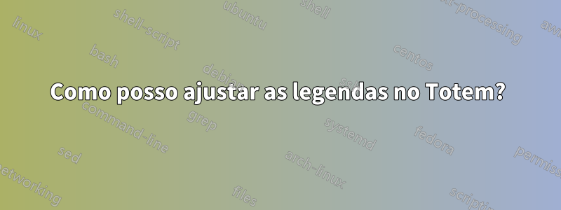 Como posso ajustar as legendas no Totem?