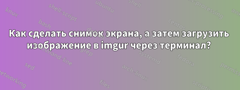 Как сделать снимок экрана, а затем загрузить изображение в imgur через терминал?