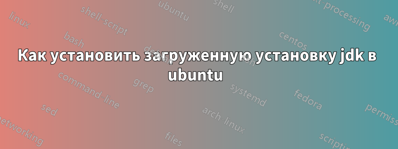 Как установить загруженную установку jdk в ubuntu 