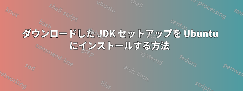 ダウンロードした JDK セットアップを Ubuntu にインストールする方法 