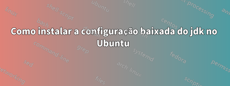 Como instalar a configuração baixada do jdk no Ubuntu 